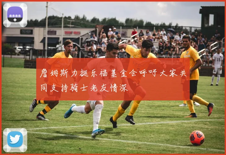 詹姆斯力挺乐福基金会呼吁大家共同支持骑士老友情深