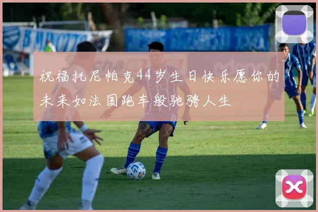祝福托尼帕克44岁生日快乐愿你的未来如法国跑车般驰骋人生