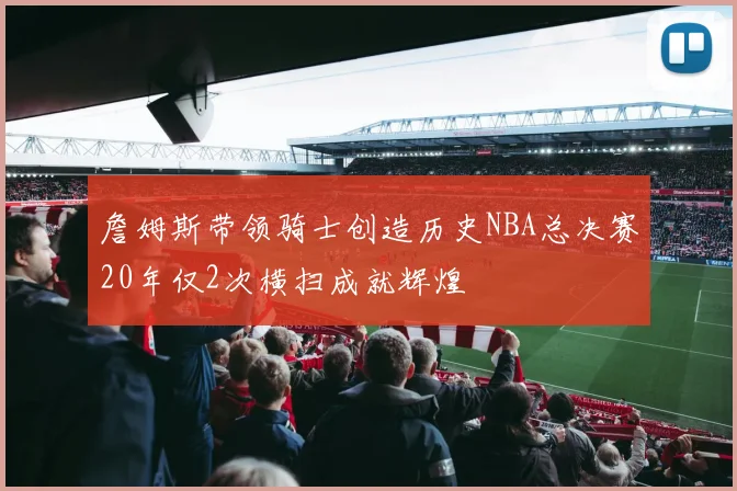 詹姆斯带领骑士创造历史NBA总决赛20年仅2次横扫成就辉煌
