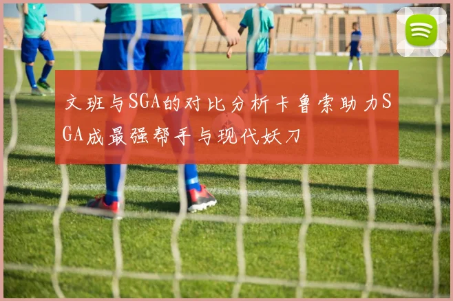 文班与SGA的对比分析卡鲁索助力SGA成最强帮手与现代妖刀