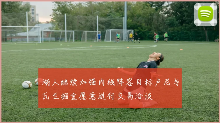 湖人继续加强内线阵容目标卢尼与瓦兰掘金愿意进行交易洽谈