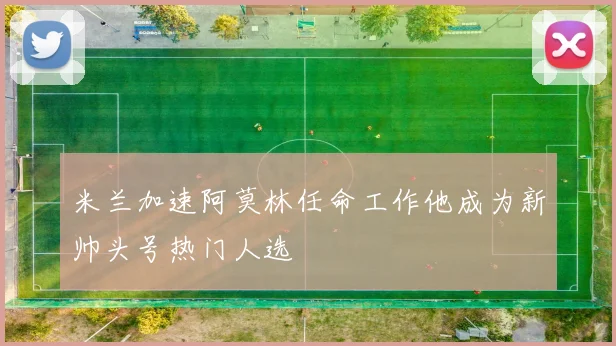 米兰加速阿莫林任命工作他成为新帅头号热门人选