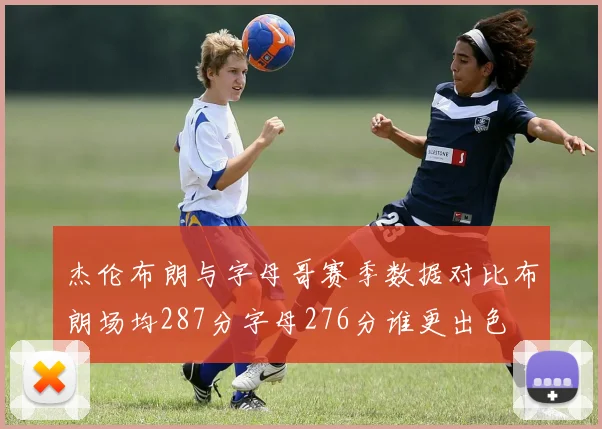 杰伦布朗与字母哥赛季数据对比布朗场均287分字母276分谁更出色