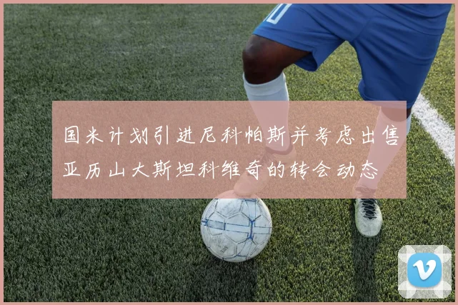国米计划引进尼科帕斯并考虑出售亚历山大斯坦科维奇的转会动态