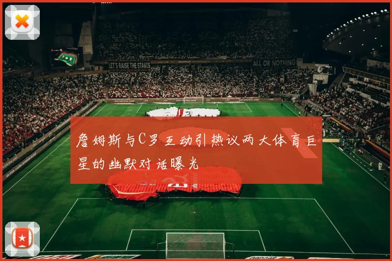 詹姆斯与C罗互动引热议两大体育巨星的幽默对话曝光