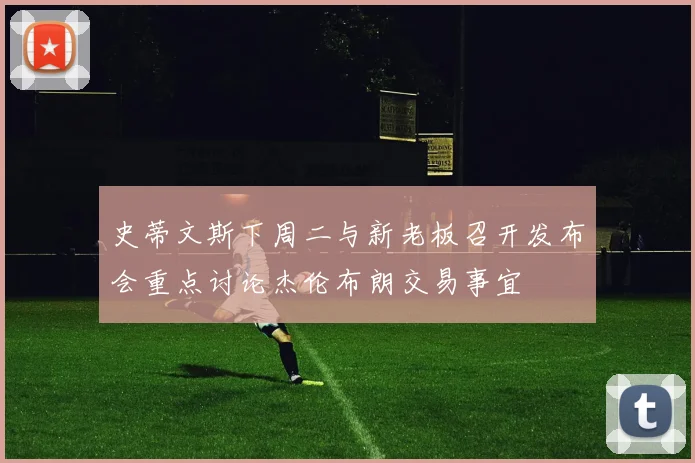 史蒂文斯下周二与新老板召开发布会重点讨论杰伦布朗交易事宜