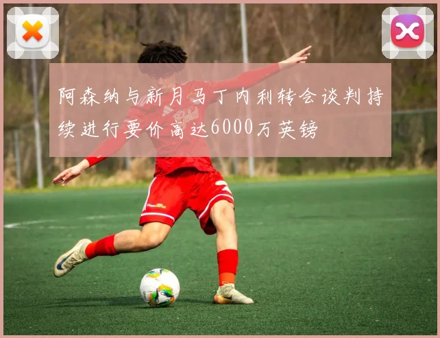 阿森纳与新月马丁内利转会谈判持续进行要价高达6000万英镑