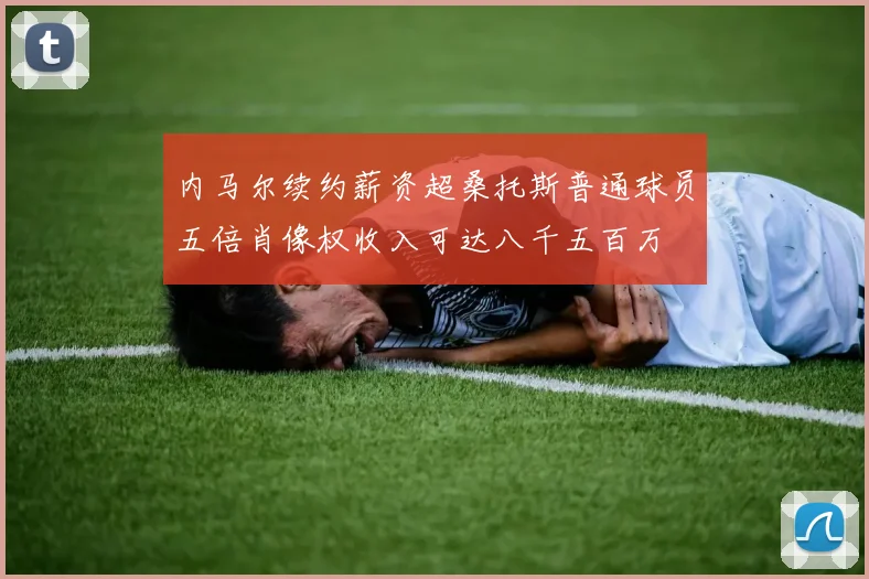 内马尔续约薪资超桑托斯普通球员五倍肖像权收入可达八千五百万