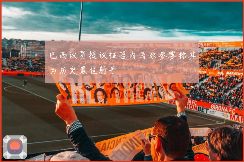 巴西议员提议征召内马尔参赛称其为历史最佳射手