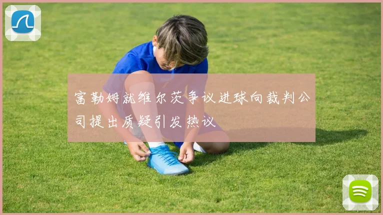富勒姆就维尔茨争议进球向裁判公司提出质疑引发热议