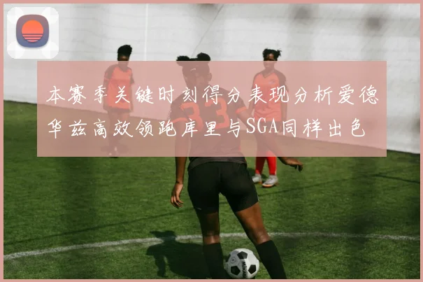 本赛季关键时刻得分表现分析爱德华兹高效领跑库里与SGA同样出色