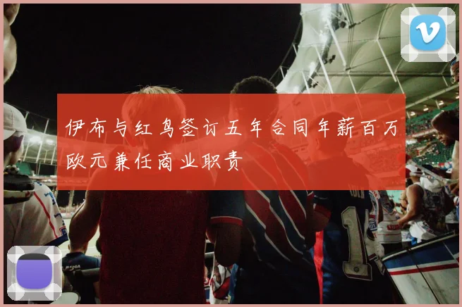 伊布与红鸟签订五年合同年薪百万欧元兼任商业职责