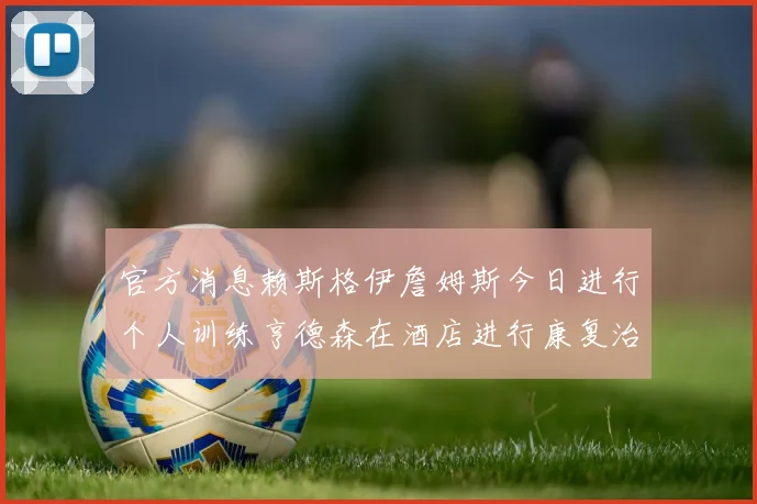 官方消息赖斯格伊詹姆斯今日进行个人训练亨德森在酒店进行康复治疗