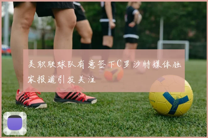 美职联球队有意签下C罗沙特媒体独家报道引发关注