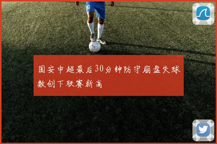 国安中超最后30分钟防守崩盘失球数创下联赛新高
