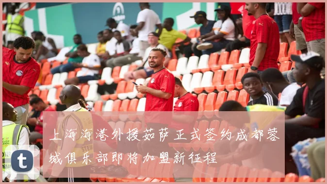 上海海港外援茹萨正式签约成都蓉城俱乐部即将加盟新征程