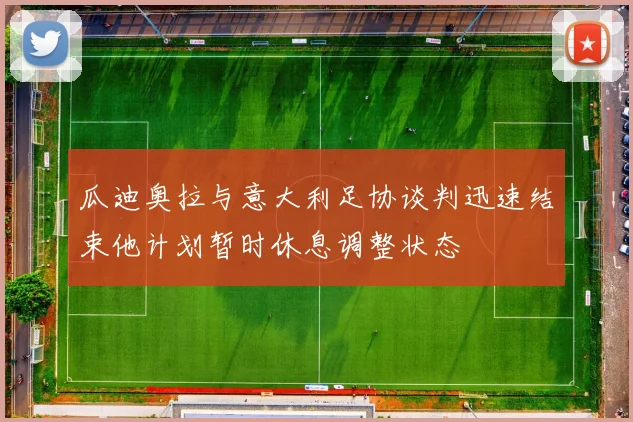 瓜迪奥拉与意大利足协谈判迅速结束他计划暂时休息调整状态