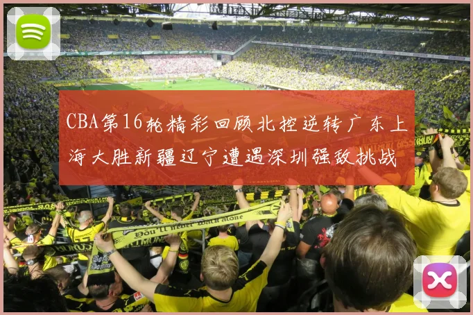 CBA第16轮精彩回顾北控逆转广东上海大胜新疆辽宁遭遇深圳强敌挑战