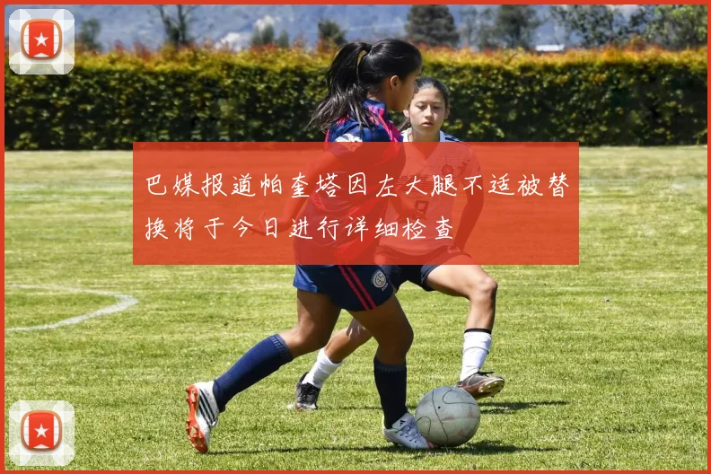 巴媒报道帕奎塔因左大腿不适被替换将于今日进行详细检查