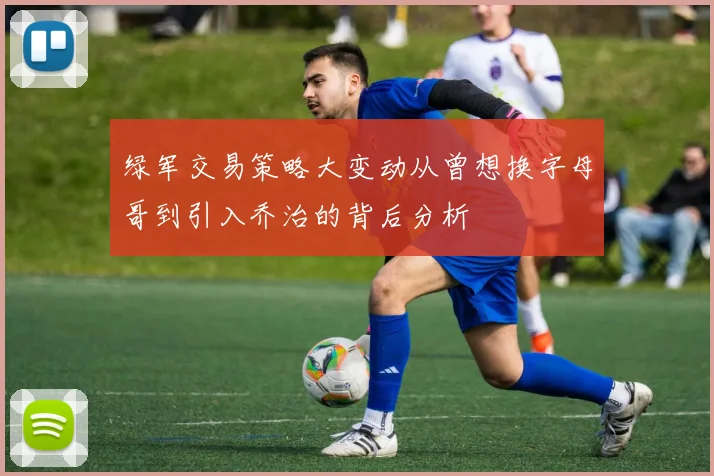 绿军交易策略大变动从曾想换字母哥到引入乔治的背后分析