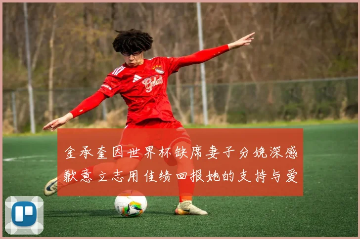 金承奎因世界杯缺席妻子分娩深感歉意立志用佳绩回报她的支持与爱