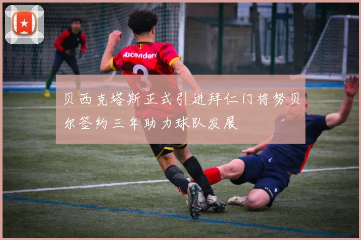 贝西克塔斯正式引进拜仁门将努贝尔签约三年助力球队发展