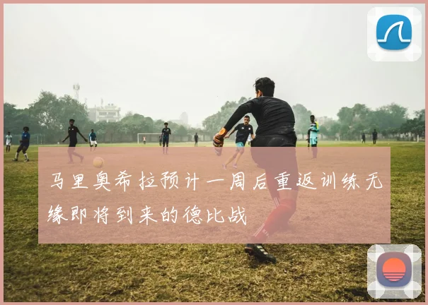 马里奥希拉预计一周后重返训练无缘即将到来的德比战