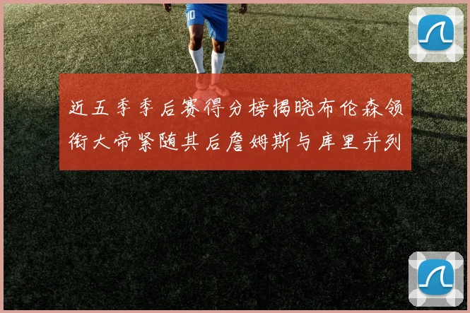 近五季季后赛得分榜揭晓布伦森领衔大帝紧随其后詹姆斯与库里并列第四
