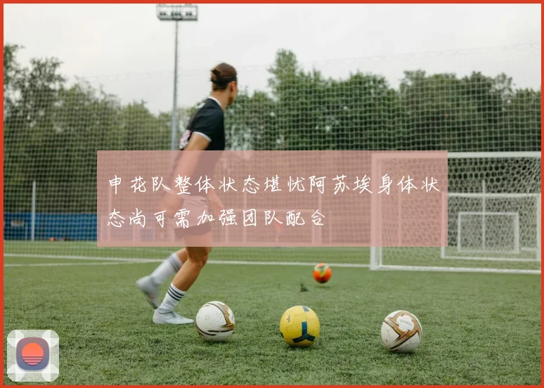 申花队整体状态堪忧阿苏埃身体状态尚可需加强团队配合
