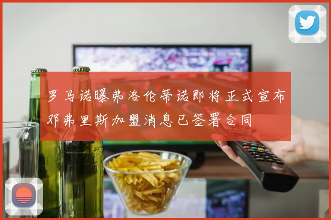 罗马诺曝弗洛伦蒂诺即将正式宣布邓弗里斯加盟消息已签署合同
