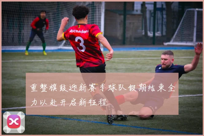 重整旗鼓迎新赛季球队假期结束全力以赴开启新征程