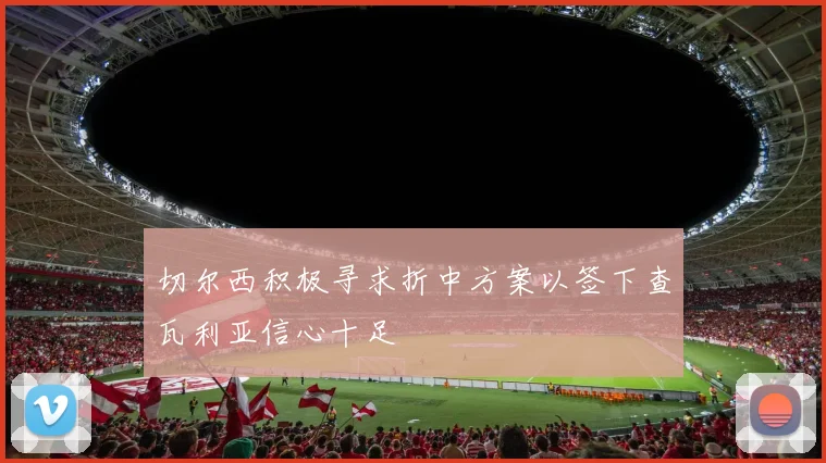 切尔西积极寻求折中方案以签下查瓦利亚信心十足