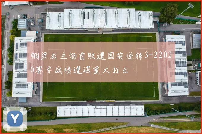 铜梁龙主场首败遭国安逆转3-22026赛季战绩遭遇重大打击