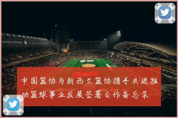 中国篮协与新西兰篮协携手共进推动篮球事业发展签署合作备忘录