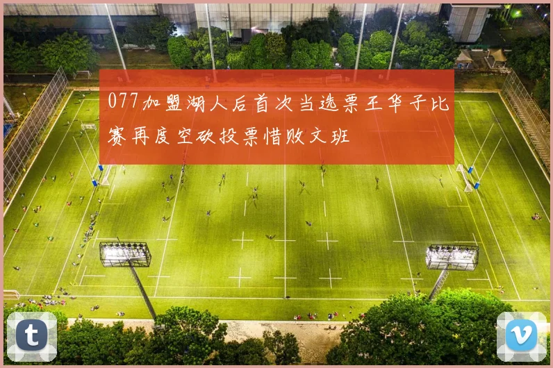 077加盟湖人后首次当选票王华子比赛再度空砍投票惜败文班